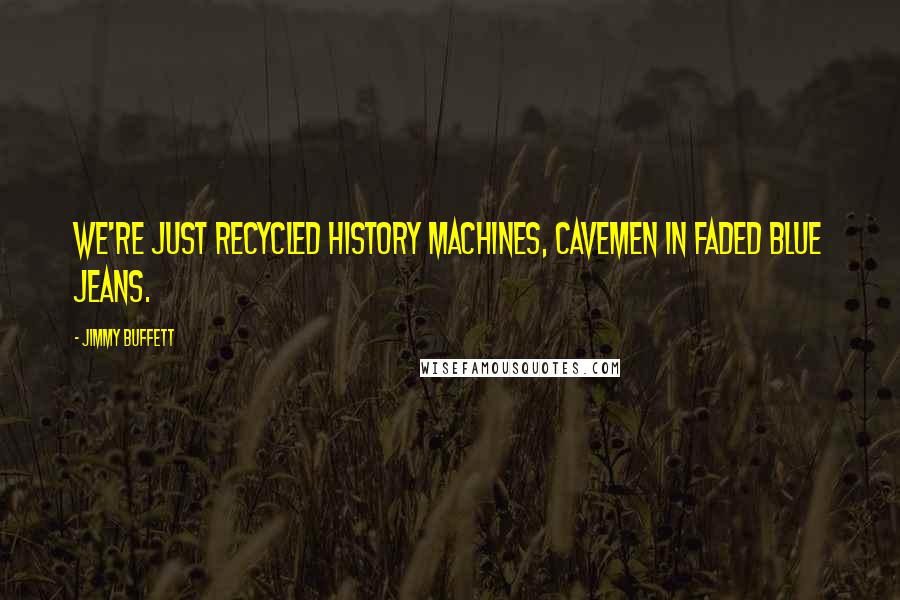 Jimmy Buffett Quotes: We're just recycled history machines, cavemen in faded blue jeans.