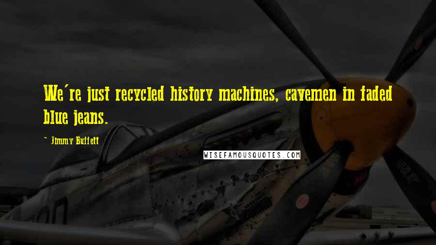 Jimmy Buffett Quotes: We're just recycled history machines, cavemen in faded blue jeans.