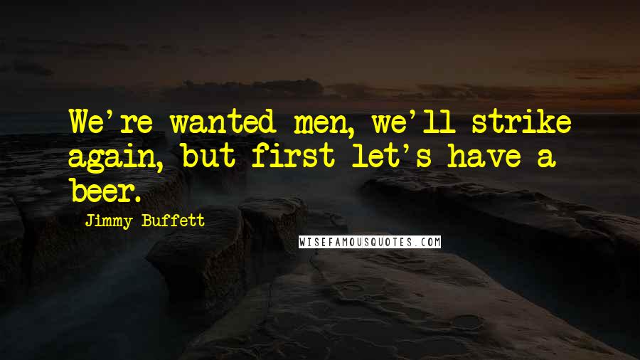 Jimmy Buffett Quotes: We're wanted men, we'll strike again, but first let's have a beer.