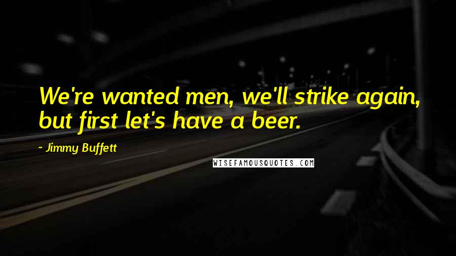 Jimmy Buffett Quotes: We're wanted men, we'll strike again, but first let's have a beer.