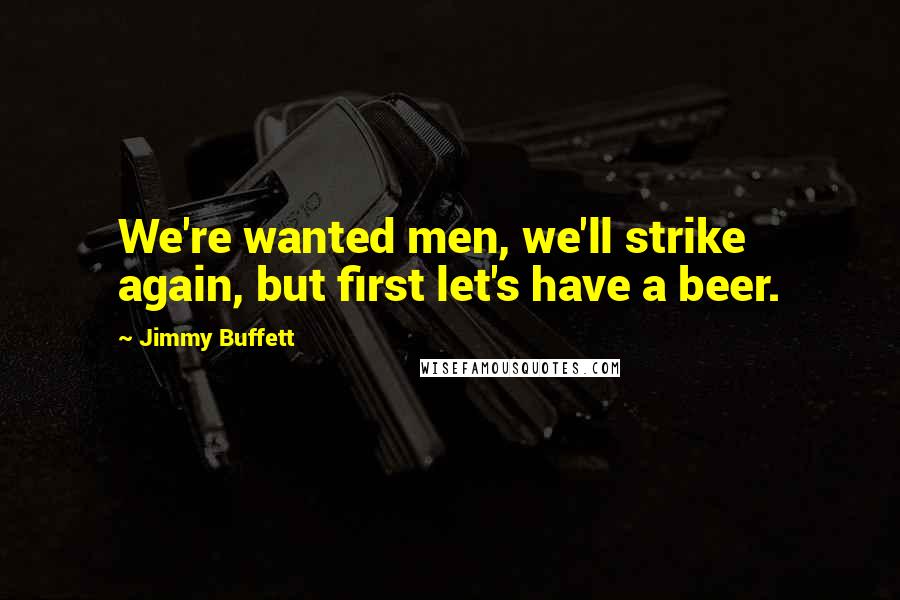 Jimmy Buffett Quotes: We're wanted men, we'll strike again, but first let's have a beer.