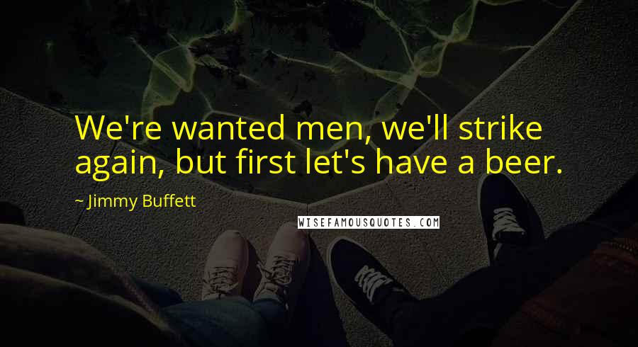 Jimmy Buffett Quotes: We're wanted men, we'll strike again, but first let's have a beer.