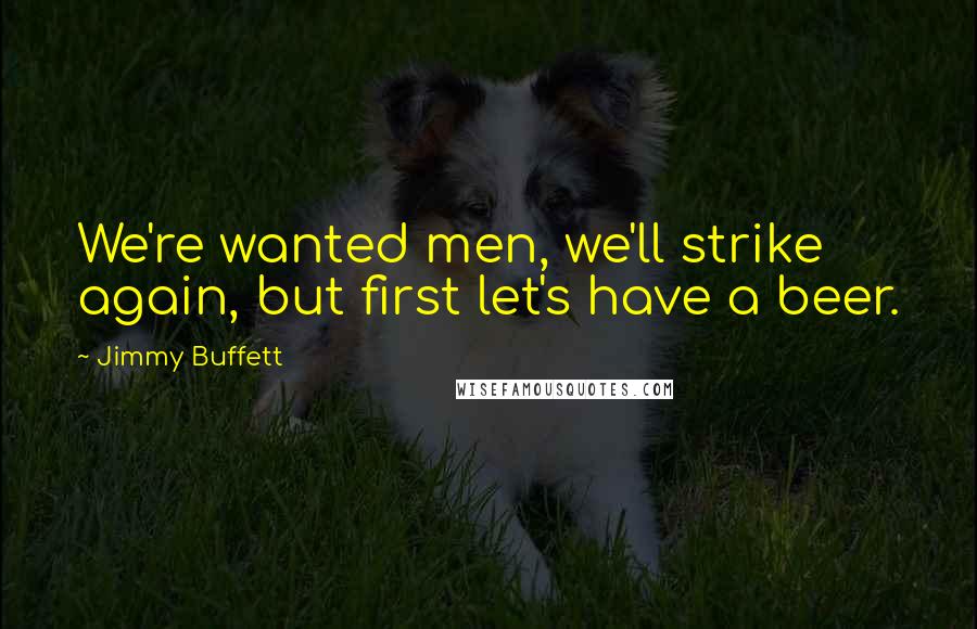 Jimmy Buffett Quotes: We're wanted men, we'll strike again, but first let's have a beer.