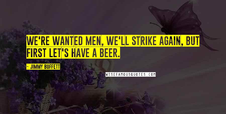 Jimmy Buffett Quotes: We're wanted men, we'll strike again, but first let's have a beer.