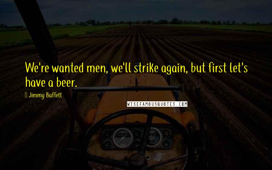 Jimmy Buffett Quotes: We're wanted men, we'll strike again, but first let's have a beer.