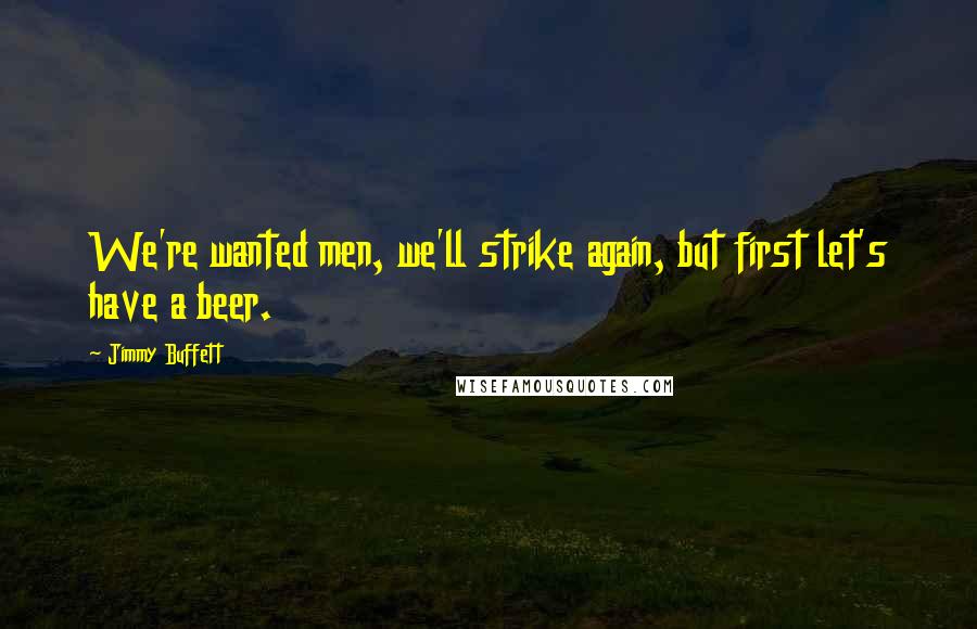 Jimmy Buffett Quotes: We're wanted men, we'll strike again, but first let's have a beer.