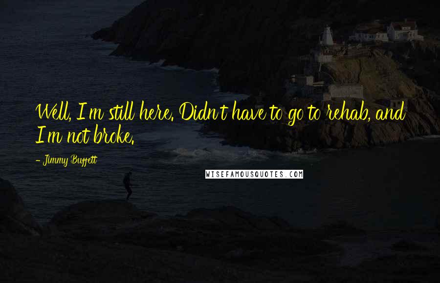 Jimmy Buffett Quotes: Well, I'm still here. Didn't have to go to rehab, and I'm not broke.