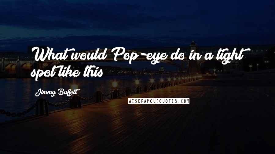 Jimmy Buffett Quotes: What would Pop-eye do in a tight spot like this?