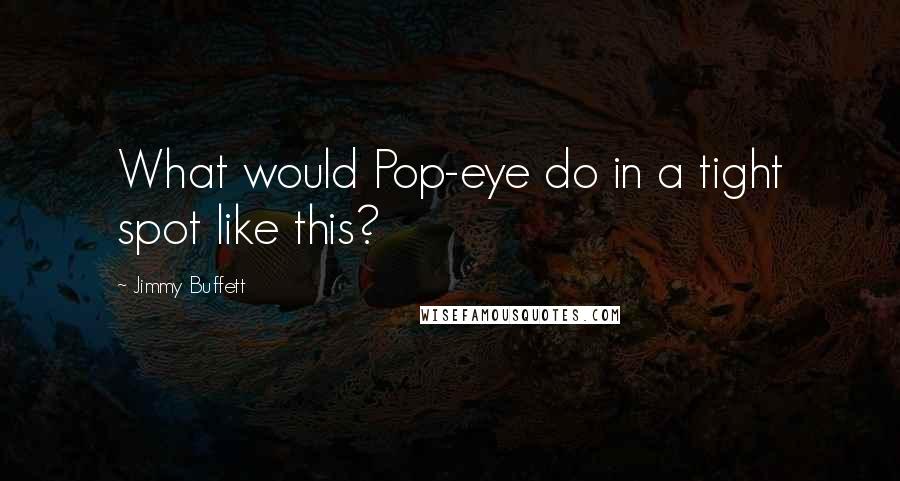 Jimmy Buffett Quotes: What would Pop-eye do in a tight spot like this?