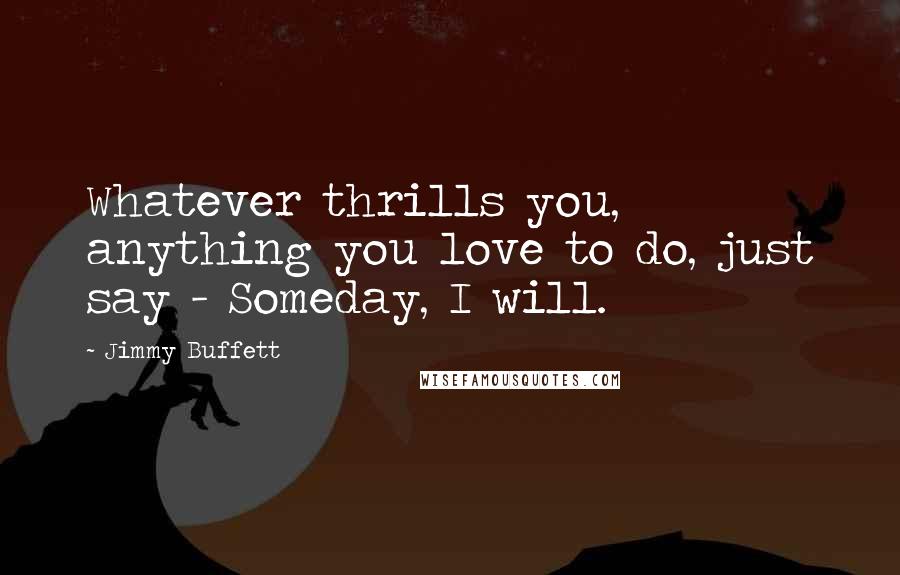 Jimmy Buffett Quotes: Whatever thrills you, anything you love to do, just say - Someday, I will.