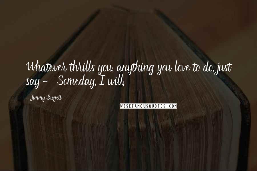 Jimmy Buffett Quotes: Whatever thrills you, anything you love to do, just say - Someday, I will.