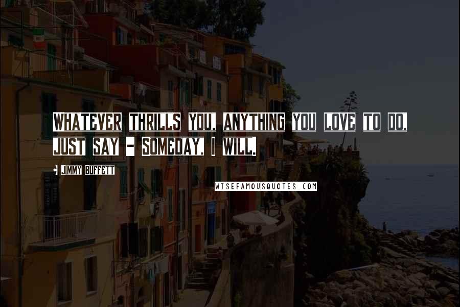 Jimmy Buffett Quotes: Whatever thrills you, anything you love to do, just say - Someday, I will.