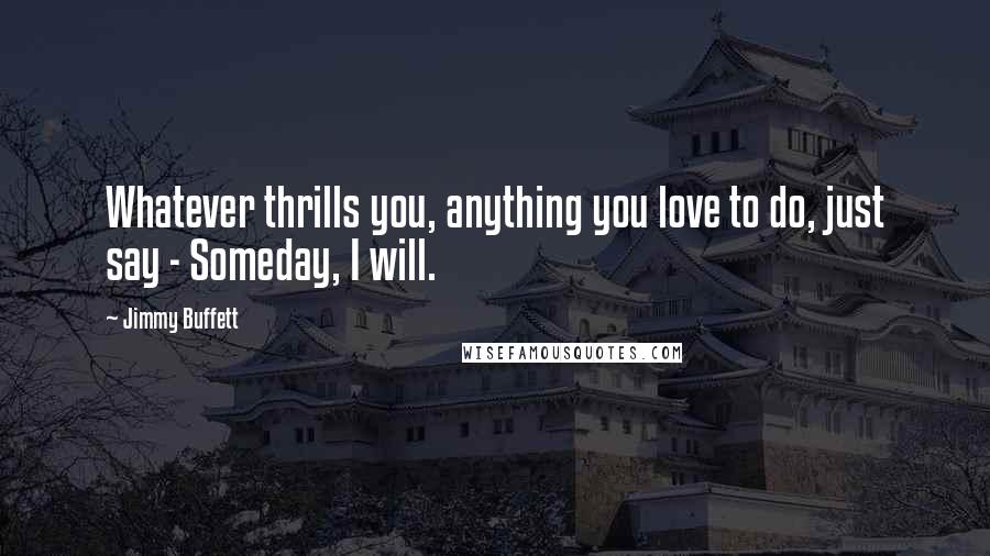 Jimmy Buffett Quotes: Whatever thrills you, anything you love to do, just say - Someday, I will.