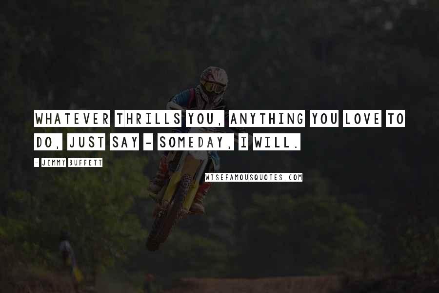 Jimmy Buffett Quotes: Whatever thrills you, anything you love to do, just say - Someday, I will.