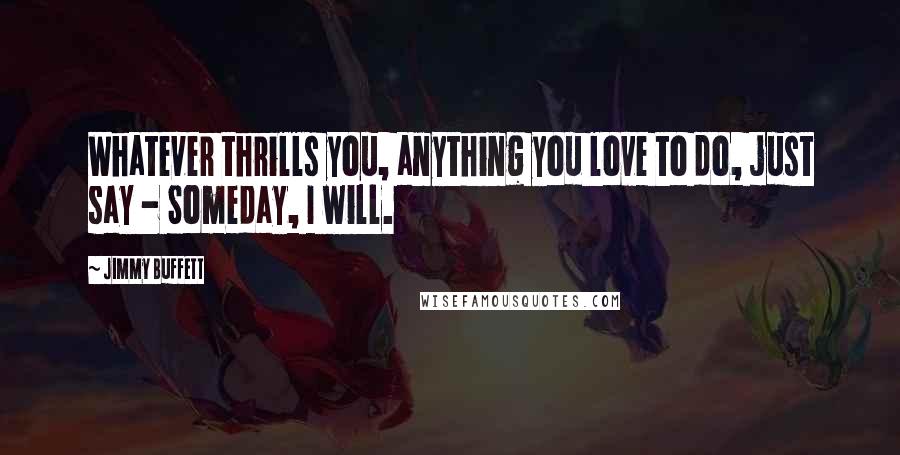 Jimmy Buffett Quotes: Whatever thrills you, anything you love to do, just say - Someday, I will.