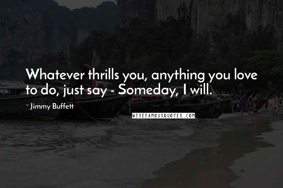 Jimmy Buffett Quotes: Whatever thrills you, anything you love to do, just say - Someday, I will.