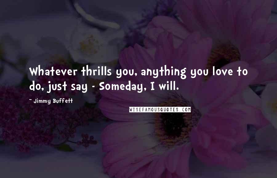 Jimmy Buffett Quotes: Whatever thrills you, anything you love to do, just say - Someday, I will.