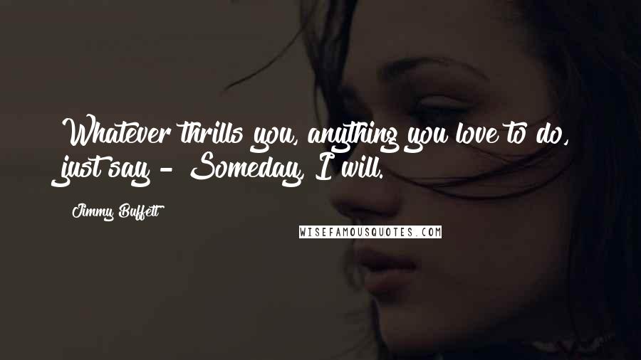 Jimmy Buffett Quotes: Whatever thrills you, anything you love to do, just say - Someday, I will.