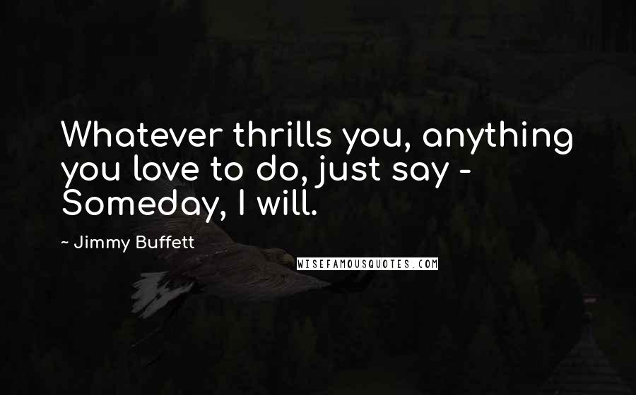 Jimmy Buffett Quotes: Whatever thrills you, anything you love to do, just say - Someday, I will.