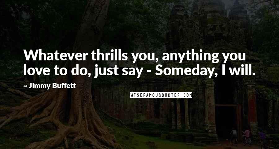 Jimmy Buffett Quotes: Whatever thrills you, anything you love to do, just say - Someday, I will.