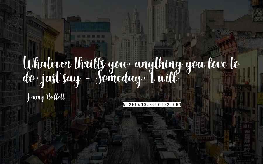 Jimmy Buffett Quotes: Whatever thrills you, anything you love to do, just say - Someday, I will.