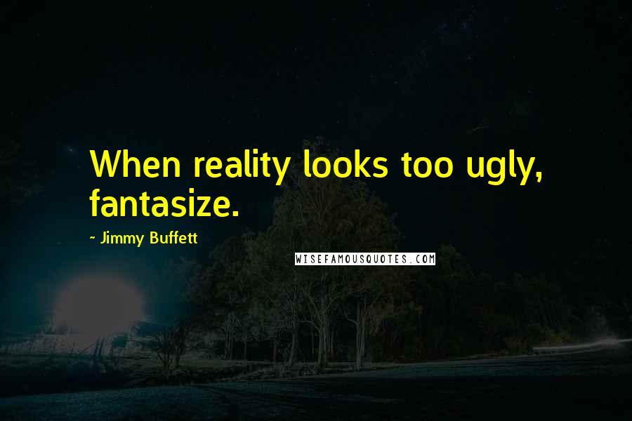 Jimmy Buffett Quotes: When reality looks too ugly, fantasize.