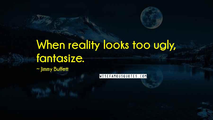 Jimmy Buffett Quotes: When reality looks too ugly, fantasize.