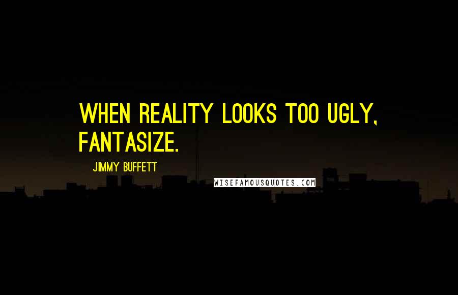 Jimmy Buffett Quotes: When reality looks too ugly, fantasize.