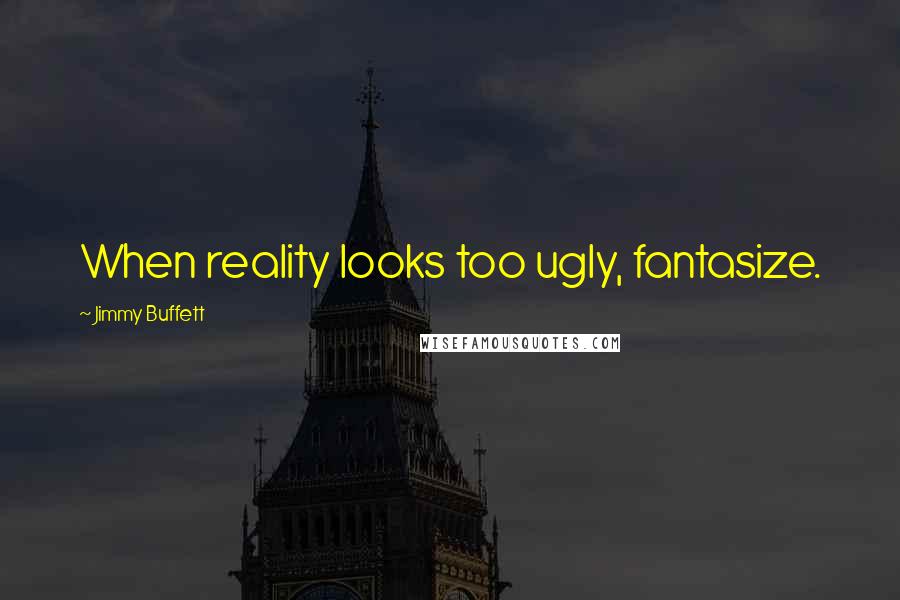 Jimmy Buffett Quotes: When reality looks too ugly, fantasize.