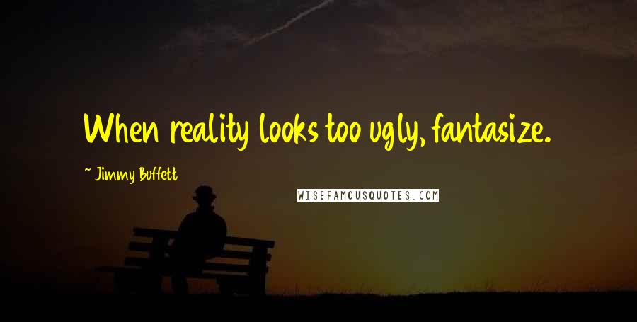 Jimmy Buffett Quotes: When reality looks too ugly, fantasize.