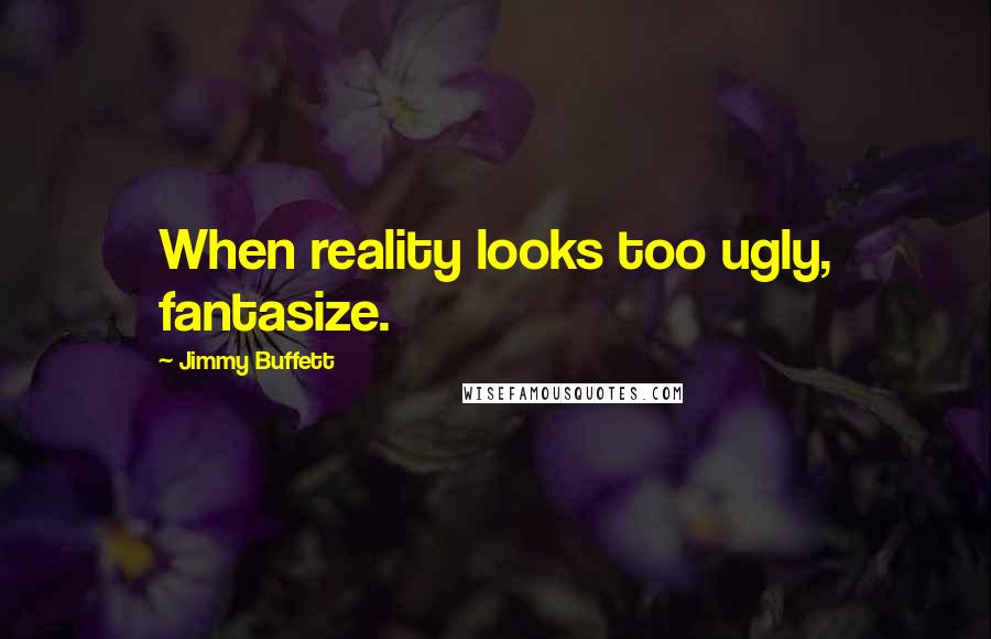 Jimmy Buffett Quotes: When reality looks too ugly, fantasize.