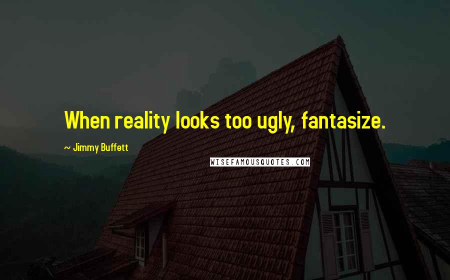 Jimmy Buffett Quotes: When reality looks too ugly, fantasize.