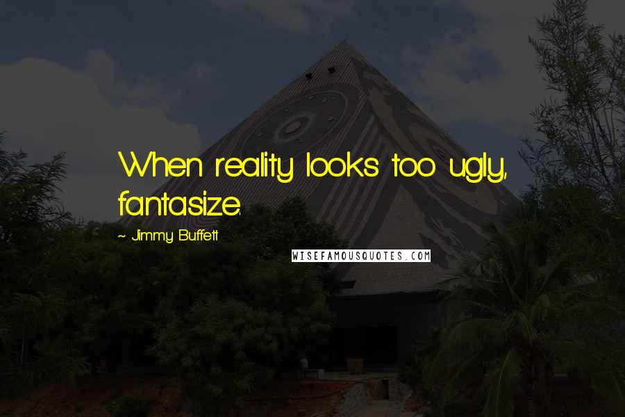 Jimmy Buffett Quotes: When reality looks too ugly, fantasize.