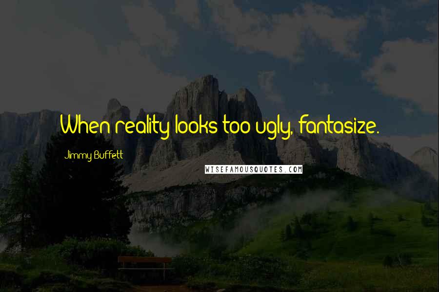 Jimmy Buffett Quotes: When reality looks too ugly, fantasize.