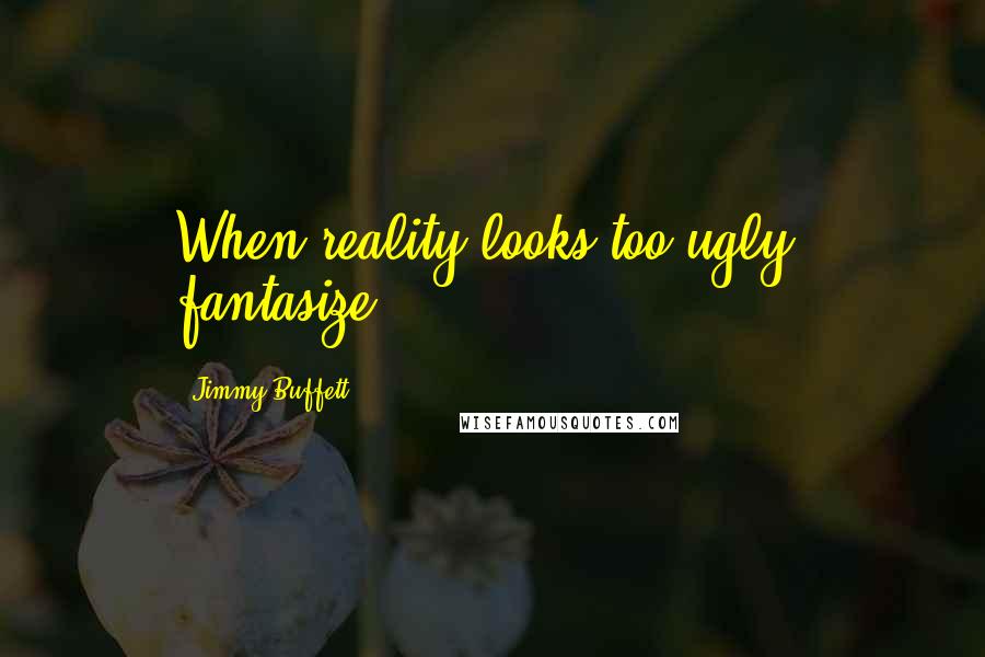 Jimmy Buffett Quotes: When reality looks too ugly, fantasize.