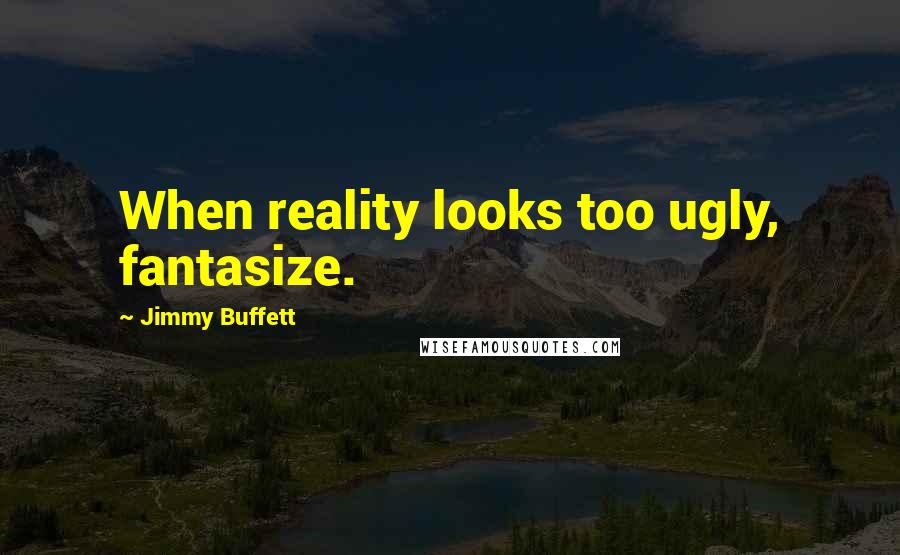 Jimmy Buffett Quotes: When reality looks too ugly, fantasize.