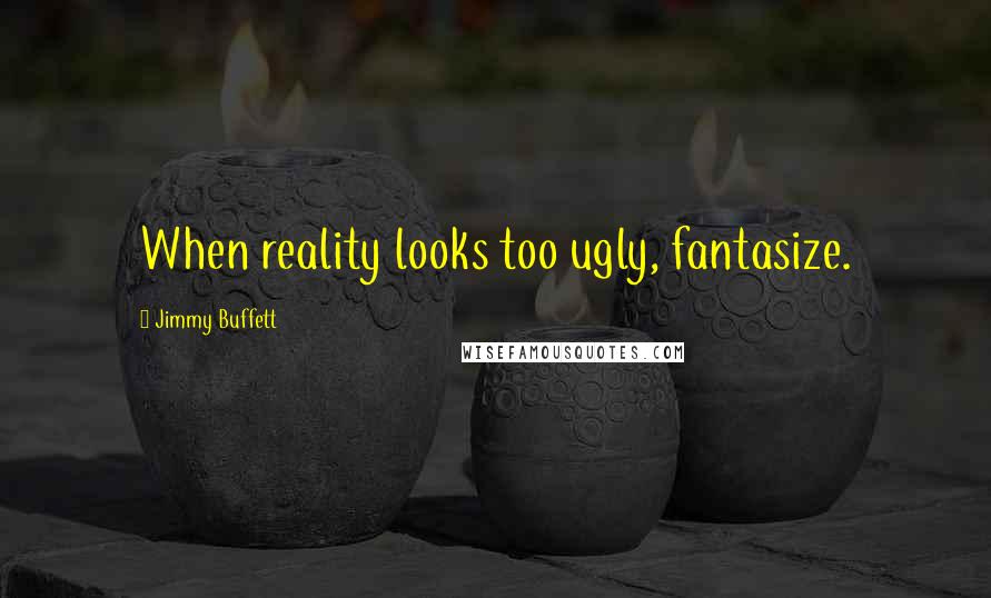 Jimmy Buffett Quotes: When reality looks too ugly, fantasize.