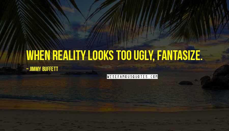 Jimmy Buffett Quotes: When reality looks too ugly, fantasize.