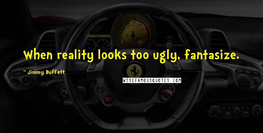 Jimmy Buffett Quotes: When reality looks too ugly, fantasize.