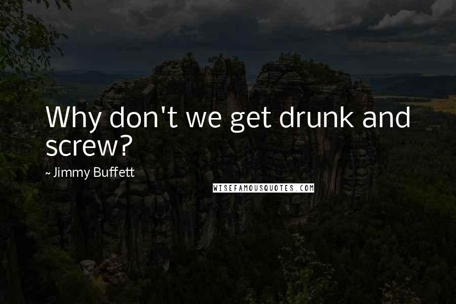 Jimmy Buffett Quotes: Why don't we get drunk and screw?