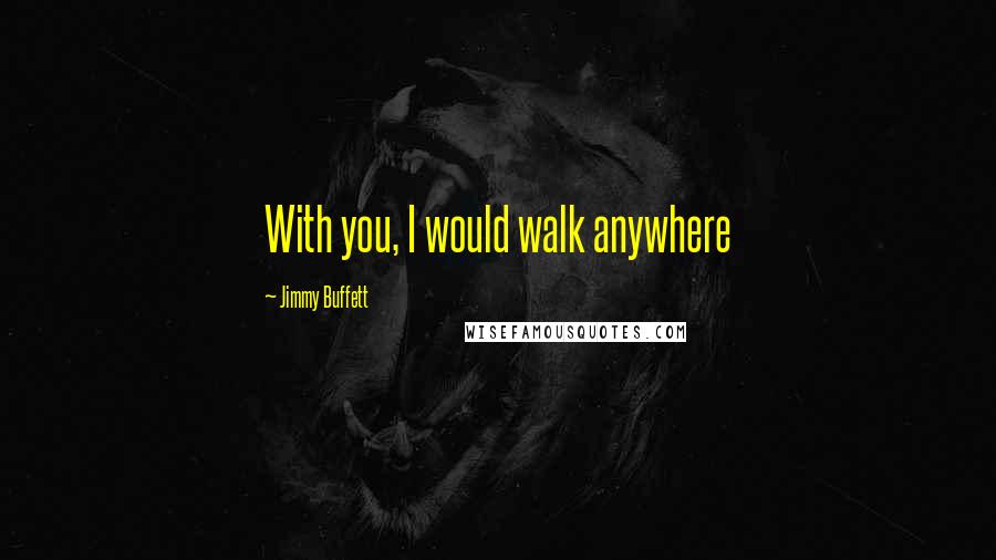 Jimmy Buffett Quotes: With you, I would walk anywhere