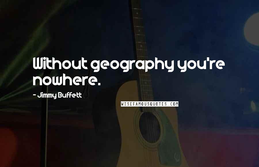 Jimmy Buffett Quotes: Without geography you're nowhere.