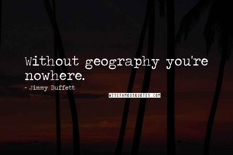 Jimmy Buffett Quotes: Without geography you're nowhere.