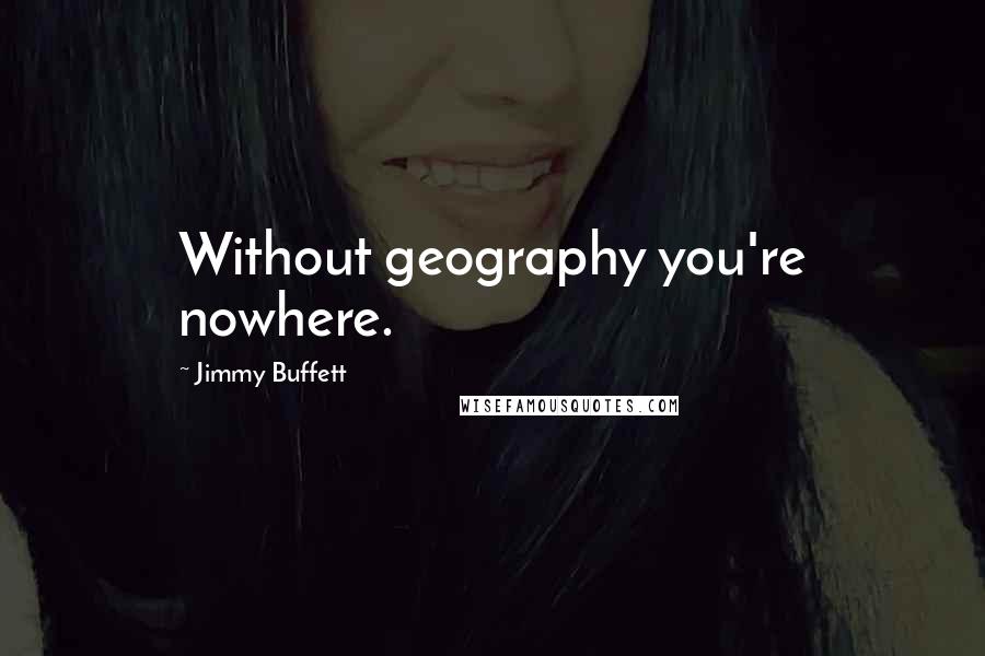 Jimmy Buffett Quotes: Without geography you're nowhere.