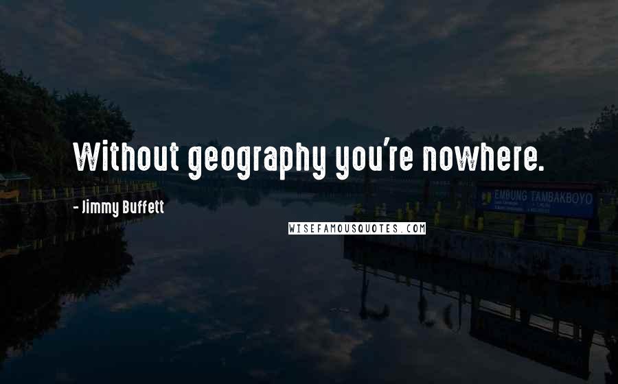 Jimmy Buffett Quotes: Without geography you're nowhere.