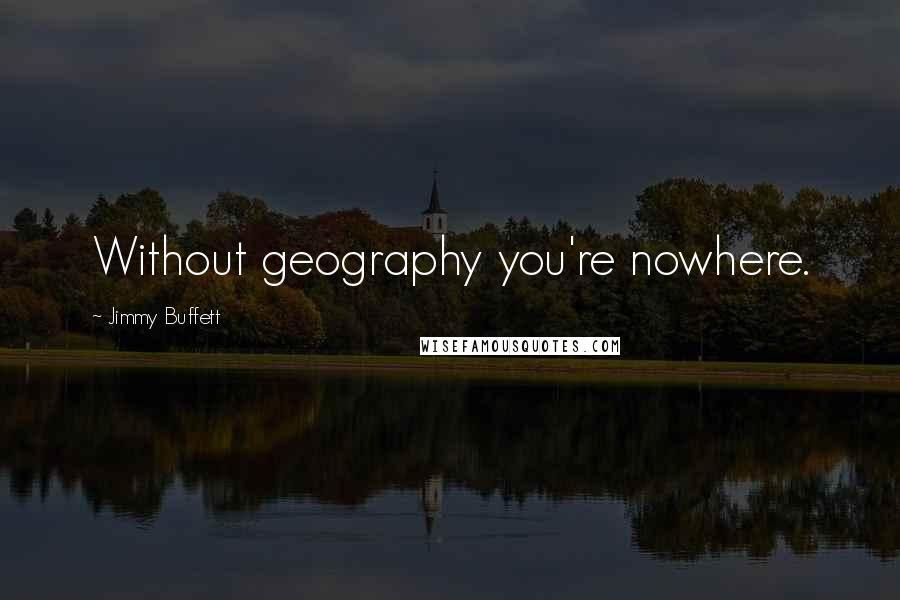 Jimmy Buffett Quotes: Without geography you're nowhere.