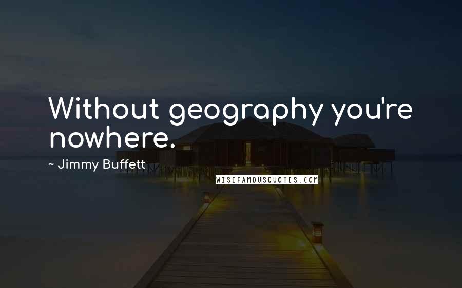 Jimmy Buffett Quotes: Without geography you're nowhere.