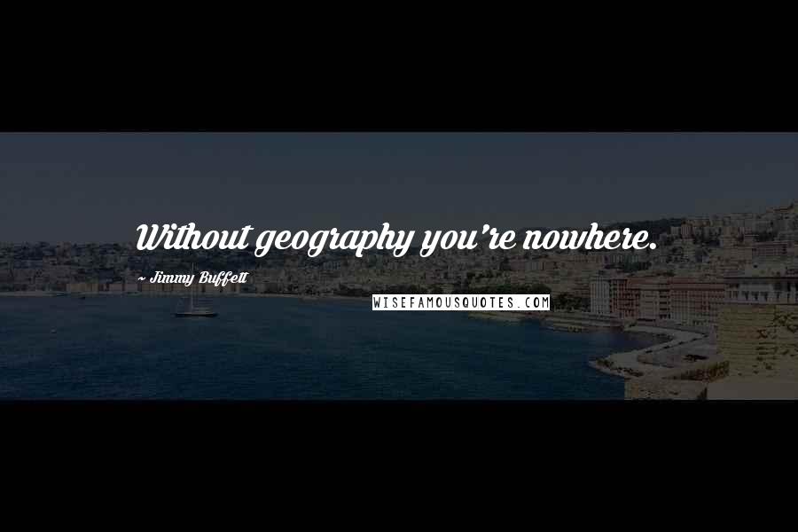 Jimmy Buffett Quotes: Without geography you're nowhere.