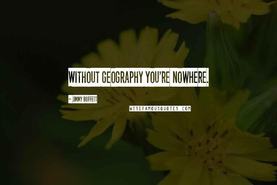 Jimmy Buffett Quotes: Without geography you're nowhere.