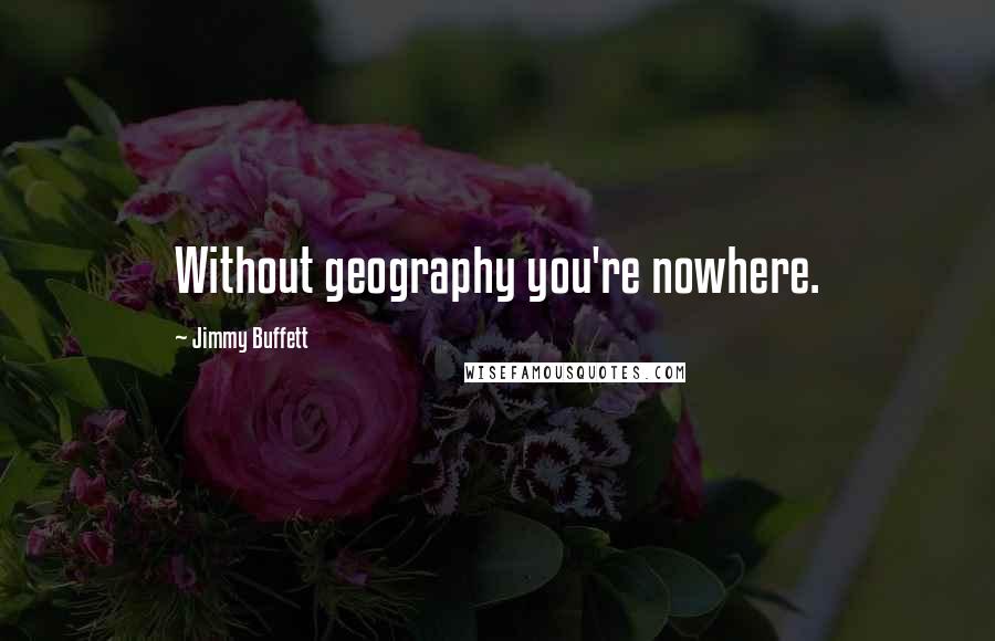 Jimmy Buffett Quotes: Without geography you're nowhere.